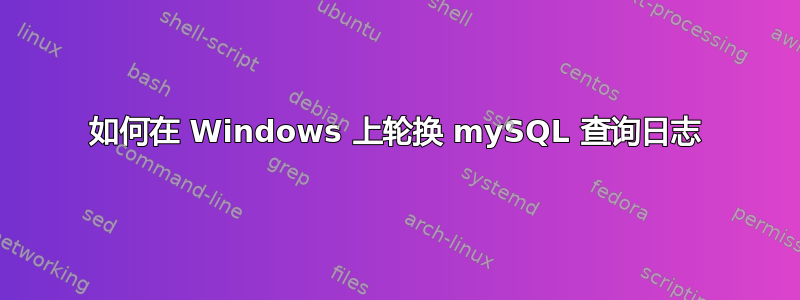 如何在 Windows 上轮换 mySQL 查询日志