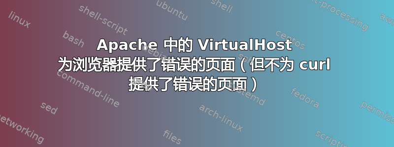 Apache 中的 VirtualHost 为浏览器提供了错误的页面（但不为 curl 提供了错误的页面）