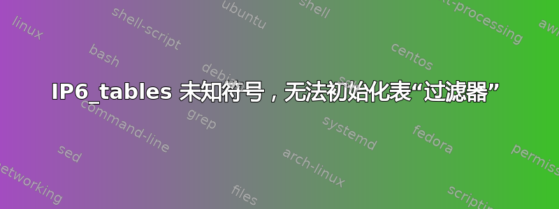 IP6_tables 未知符号，无法初始化表“过滤器”