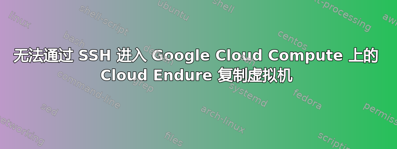 无法通过 SSH 进入 Google Cloud Compute 上的 Cloud Endure 复制虚拟机