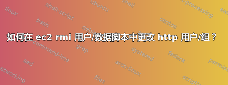 如何在 ec2 rmi 用户/数据脚本中更改 http 用户/组？