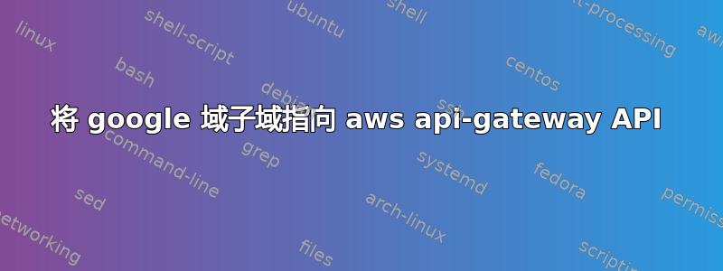 将 google 域子域指向 aws api-gateway API