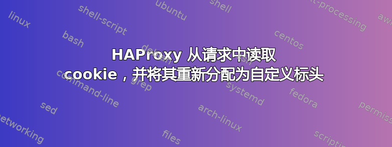 HAProxy 从请求中读取 cookie，并将其重新分配为自定义标头