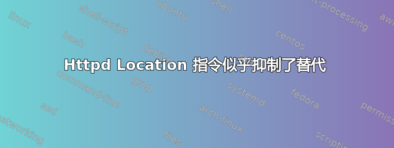 Httpd Location 指令似乎抑制了替代