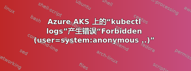 Azure AKS 上的“kubectl logs”产生错误“Forbidden (user=system:anonymous ..)”