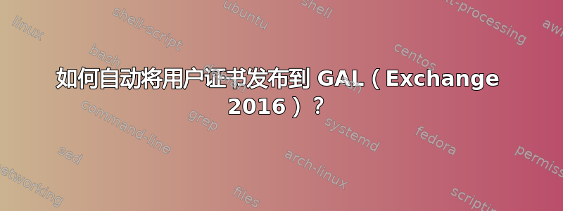 如何自动将用户证书发布到 GAL（Exchange 2016）？