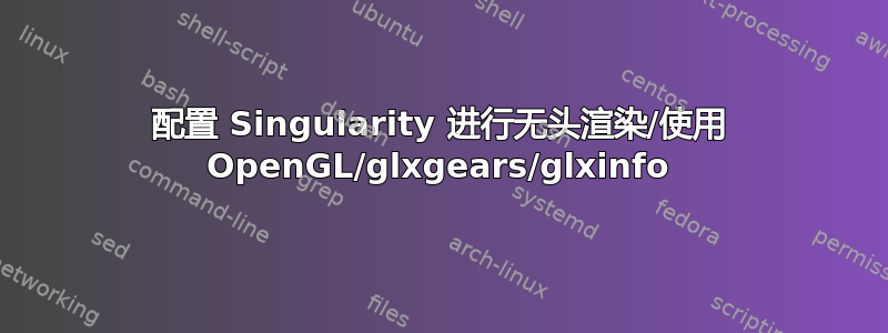 配置 Singularity 进行无头渲染/使用 OpenGL/glxgears/glxinfo