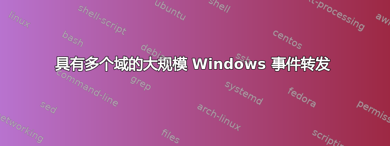 具有多个域的大规模 Windows 事件转发