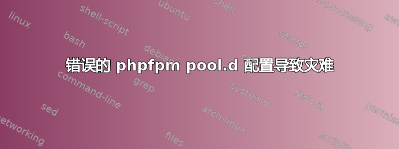 1 错误的 phpfpm pool.d 配置导致灾难