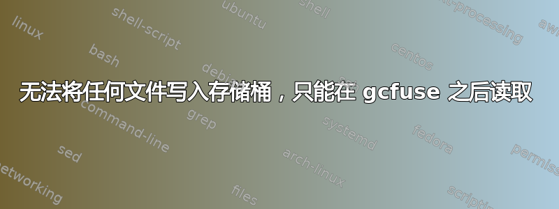 无法将任何文件写入存储桶，只能在 gcfuse 之后读取