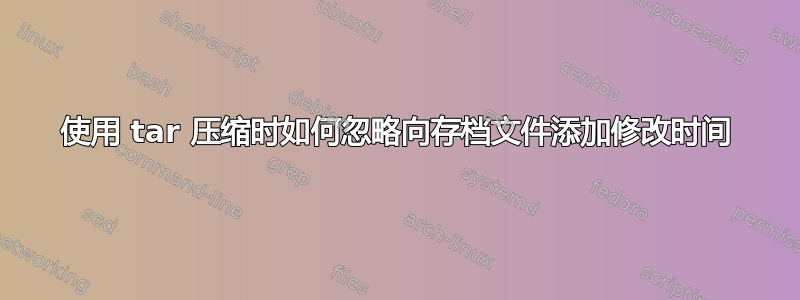 使用 tar 压缩时如何忽略向存档文件添加修改时间