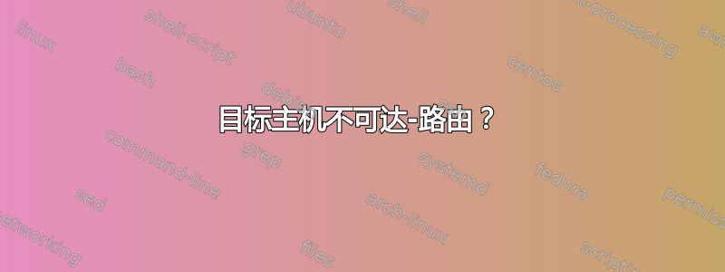 目标主机不可达-路由？