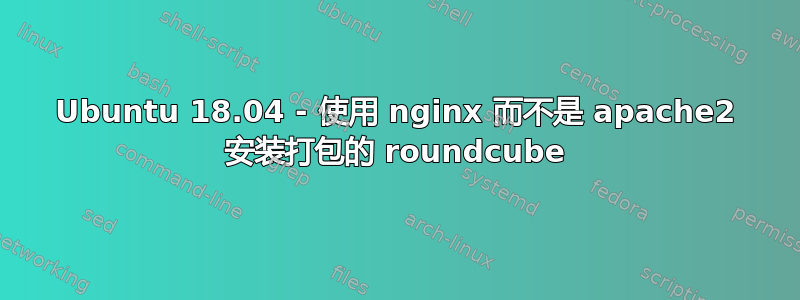 Ubuntu 18.04 - 使用 nginx 而不是 apache2 安装打包的 roundcube