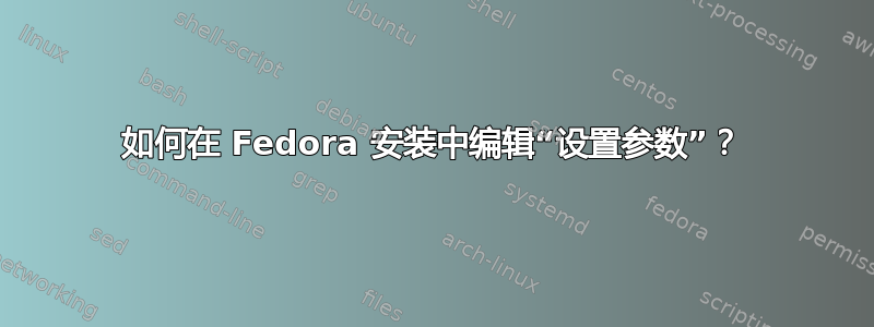 如何在 Fedora 安装中编辑“设置参数”？