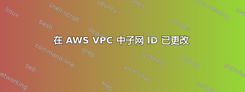 在 AWS VPC 中子网 ID 已更改