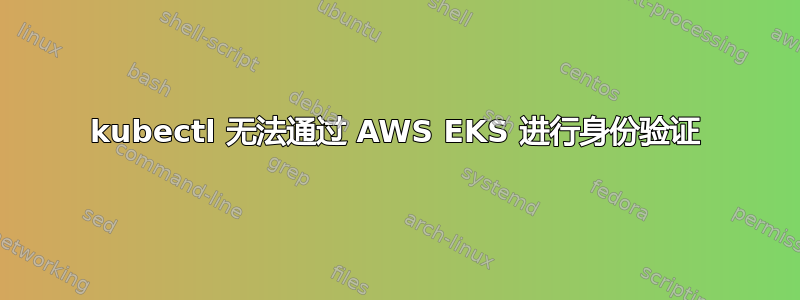 kubectl 无法通过 AWS EKS 进行身份验证