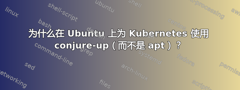 为什么在 Ubuntu 上为 Kubernetes 使用 conjure-up（而不是 apt）？