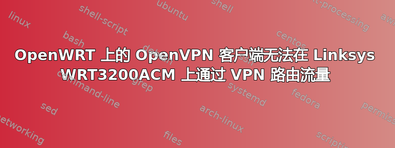 OpenWRT 上的 OpenVPN 客户端无法在 Linksys WRT3200ACM 上通过 VPN 路由流量