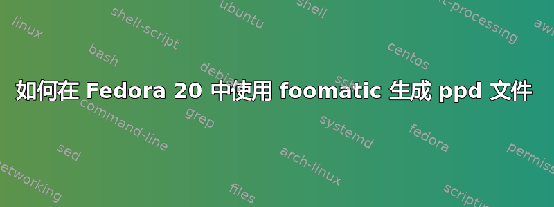 如何在 Fedora 20 中使用 foomatic 生成 ppd 文件