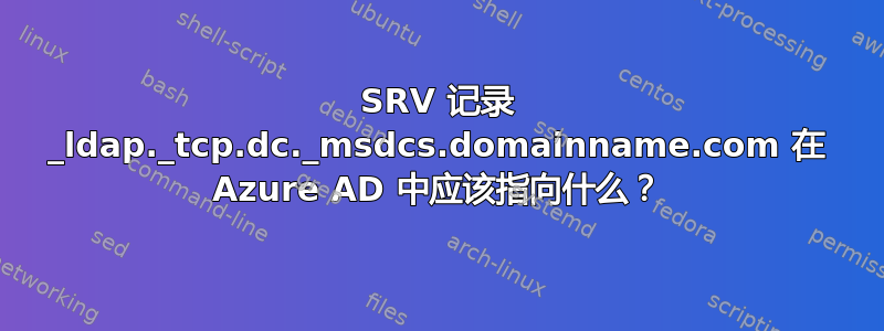 SRV 记录 _ldap._tcp.dc._msdcs.domainname.com 在 Azure AD 中应该指向什么？