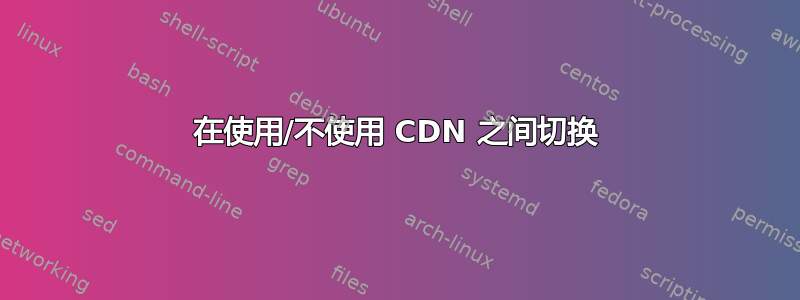 在使用/不使用 CDN 之间切换