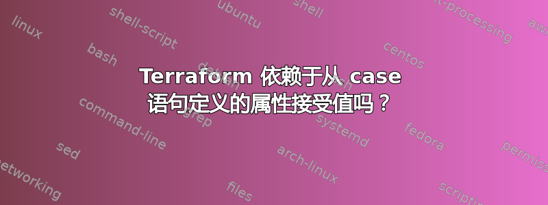 Terraform 依赖于从 case 语句定义的属性接受值吗？