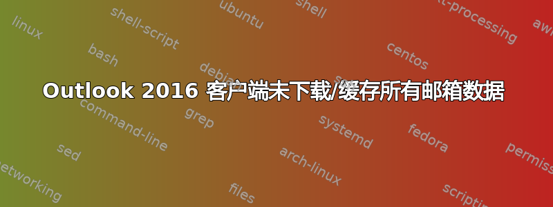 Outlook 2016 客户端未下载/缓存所有邮箱数据