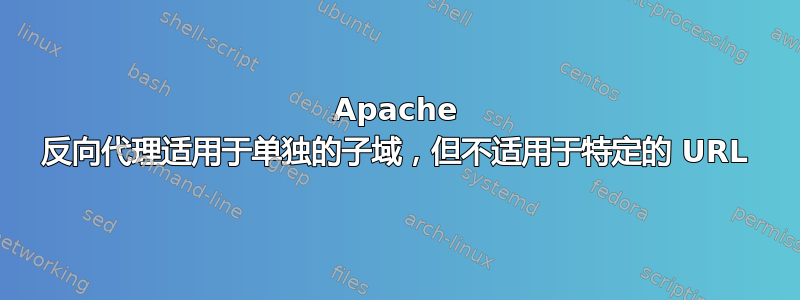 Apache 反向代理适用于单独的子域，但不适用于特定的 URL