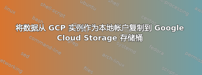 将数据从 GCP 实例作为本地帐户复制到 Google Cloud Storage 存储桶