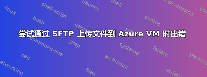 尝试通过 SFTP 上传文件到 Azure VM 时出错