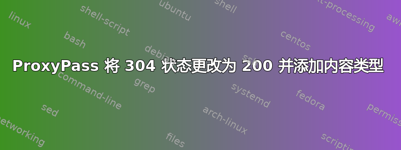 ProxyPass 将 304 状态更改为 200 并添加内容类型