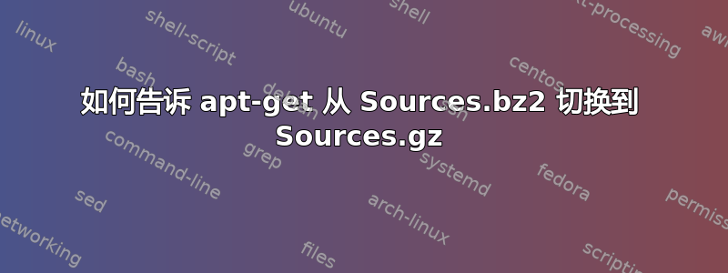 如何告诉 apt-get 从 Sources.bz2 切换到 Sources.gz