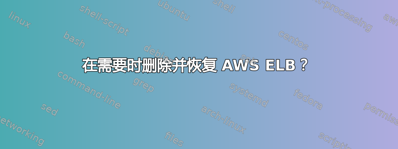 在需要时删除并恢复 AWS ELB？