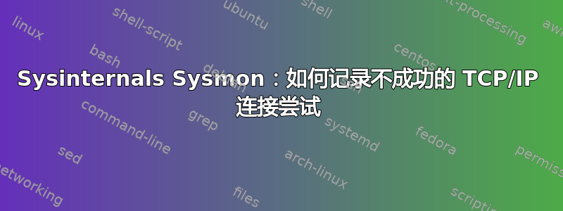 Sysinternals Sysmon：如何记录不成功的 TCP/IP 连接尝试