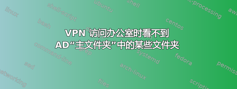 VPN 访问办公室时看不到 AD“主文件夹”中的某些文件夹