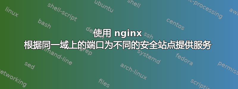 使用 nginx 根据同一域上的端口为不同的安全站点提供服务