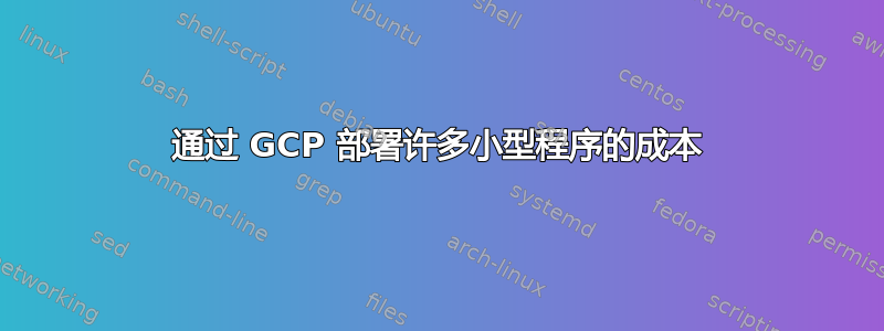 通过 GCP 部署许多小型程序的成本