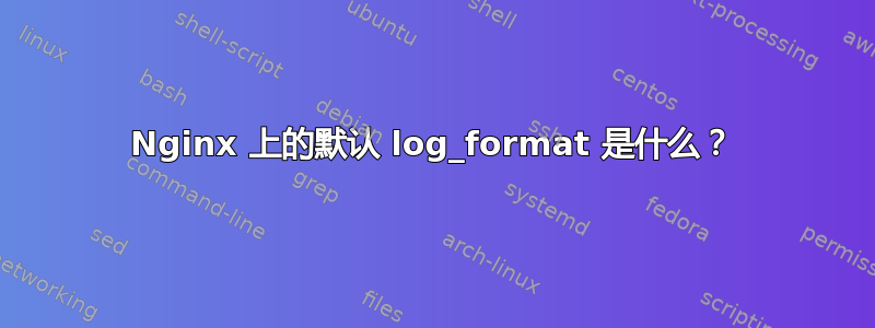 Nginx 上的默认 log_format 是什么？