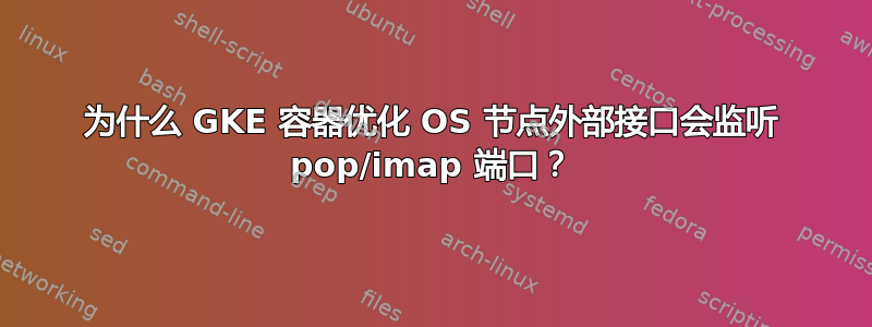 为什么 GKE 容器优化 OS 节点外部接口会监听 pop/imap 端口？