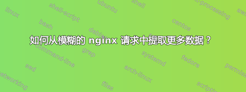 如何从模糊的 nginx 请求中提取更多数据？