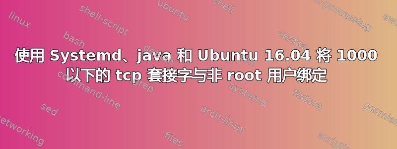 使用 Systemd、java 和 Ubuntu 16.04 将 1000 以下的 tcp 套接字与非 root 用户绑定