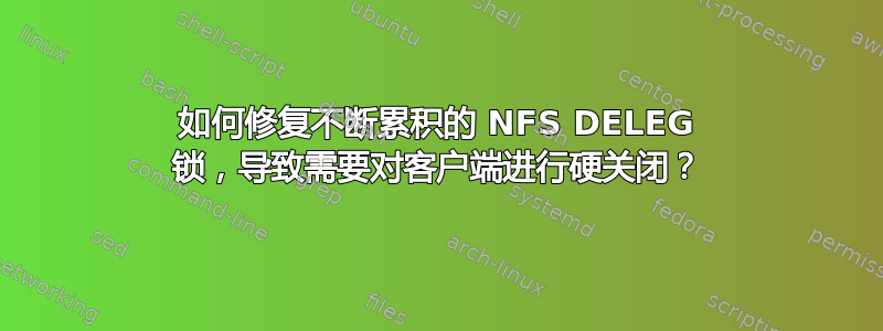 如何修复不断累积的 NFS DELEG 锁，导致需要对客户端进行硬关闭？