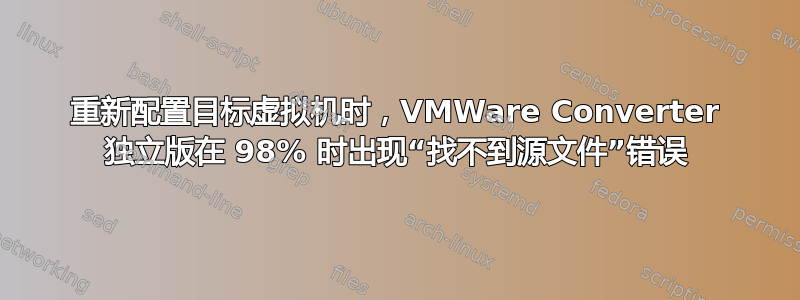 重新配置目标虚拟机时，VMWare Converter 独立版在 98% 时出现“找不到源文件”错误