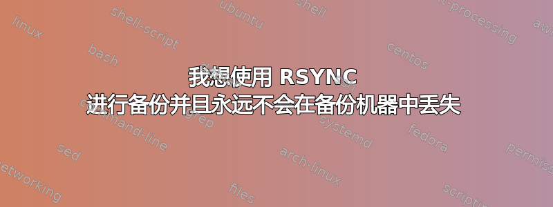 我想使用 RSYNC 进行备份并且永远不会在备份机器中丢失