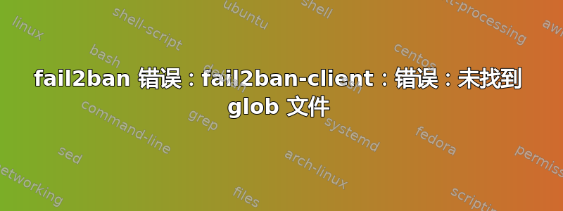 fail2ban 错误：fail2ban-client：错误：未找到 glob 文件