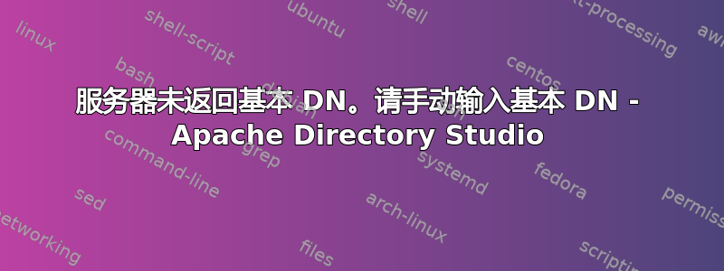 服务器未返回基本 DN。请手动输入基本 DN - Apache Directory Studio