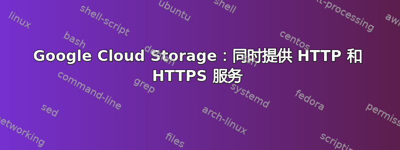 Google Cloud Storage：同时提供 HTTP 和 HTTPS 服务