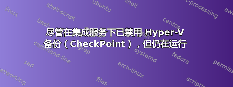 尽管在集成服务下已禁用 Hyper-V 备份（CheckPoint），但仍在运行