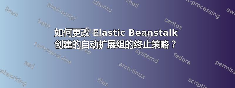 如何更改 Elastic Beanstalk 创建的自动扩展组的终止策略？