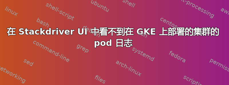 在 Stackdriver UI 中看不到在 GKE 上部署的集群的 pod 日志